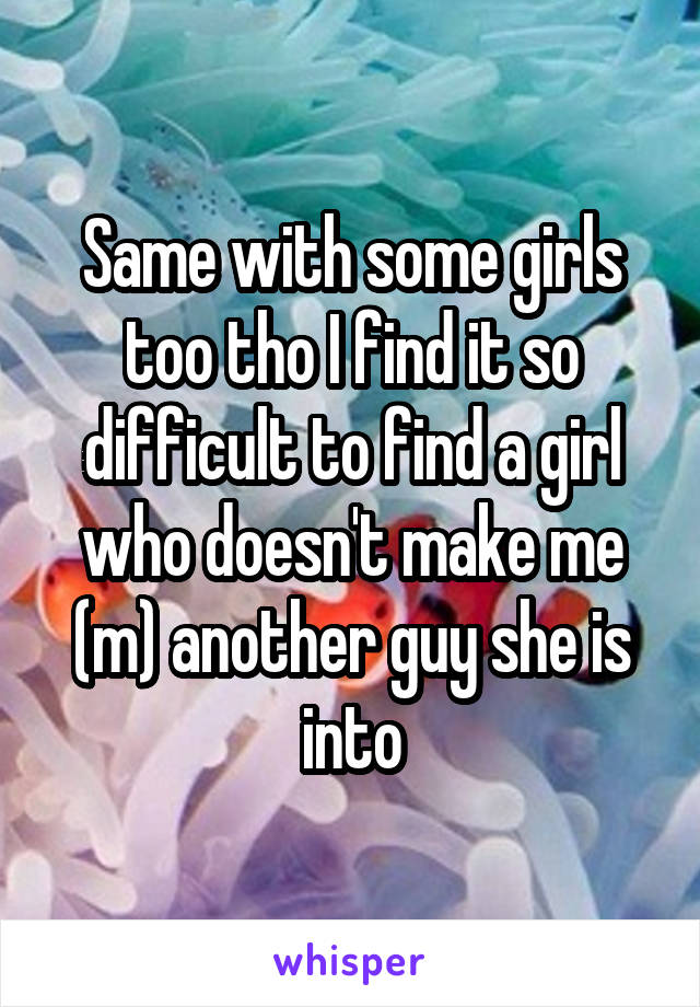 Same with some girls too tho I find it so difficult to find a girl who doesn't make me (m) another guy she is into