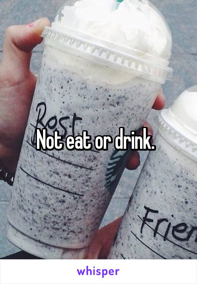 Not eat or drink.  