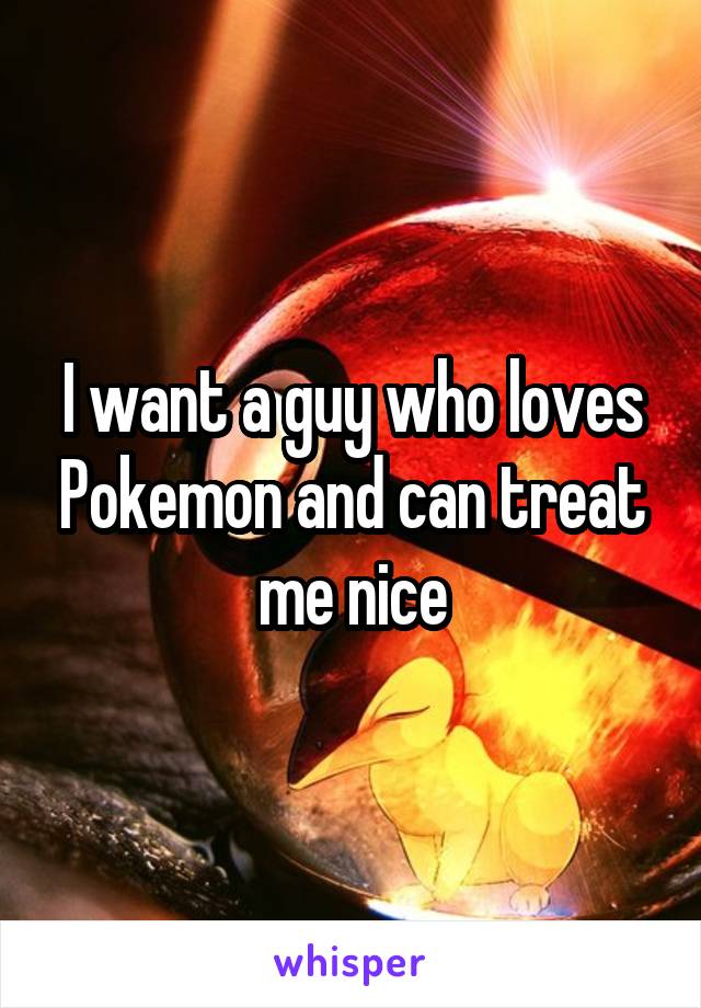 I want a guy who loves Pokemon and can treat me nice