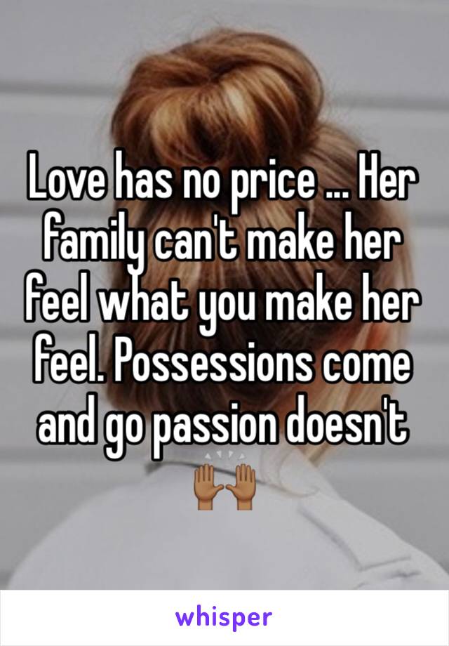 Love has no price ... Her family can't make her feel what you make her feel. Possessions come and go passion doesn't 🙌🏾