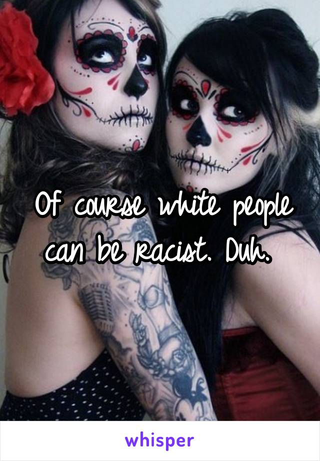 Of course white people can be racist. Duh. 
