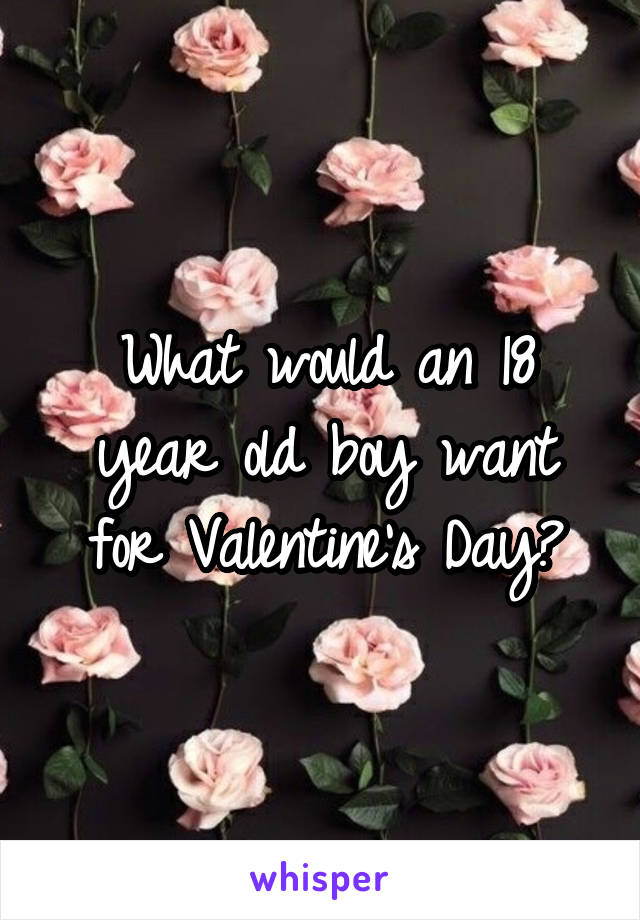 What would an 18 year old boy want for Valentine's Day?