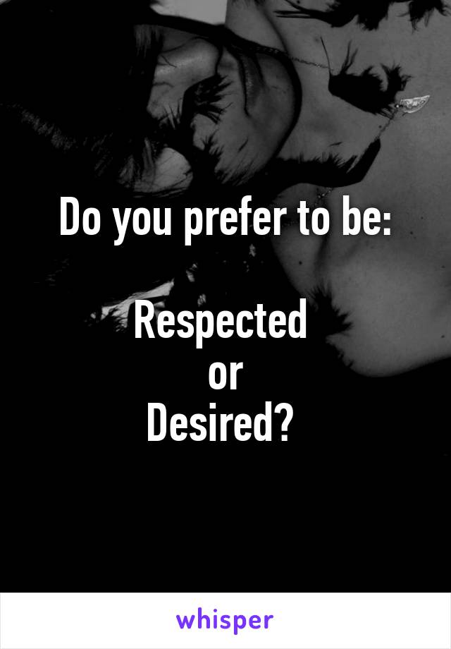 Do you prefer to be:

Respected 
or
Desired? 