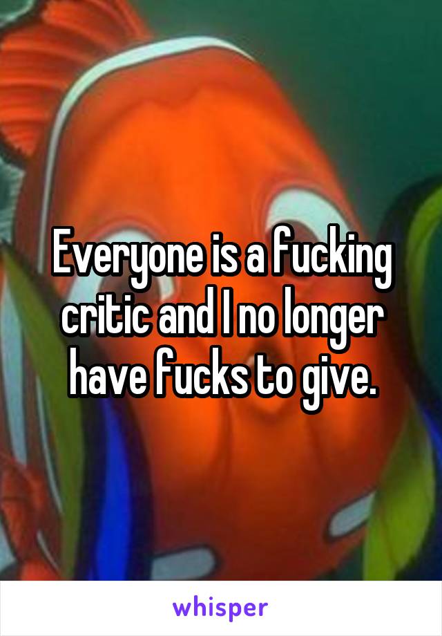 Everyone is a fucking critic and I no longer have fucks to give.
