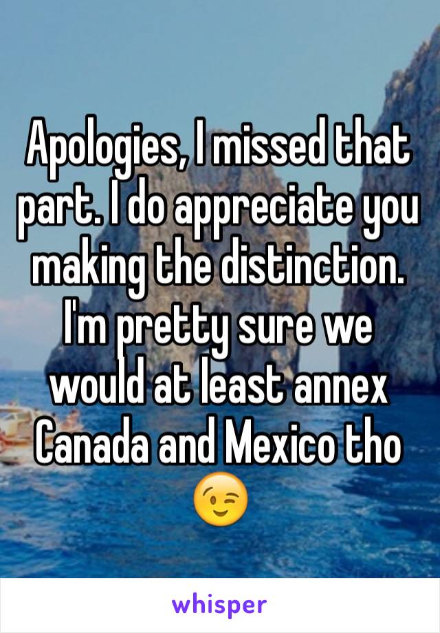 Apologies, I missed that part. I do appreciate you making the distinction. I'm pretty sure we would at least annex Canada and Mexico tho
😉