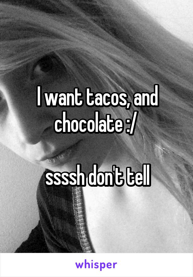I want tacos, and chocolate :/ 

ssssh don't tell
