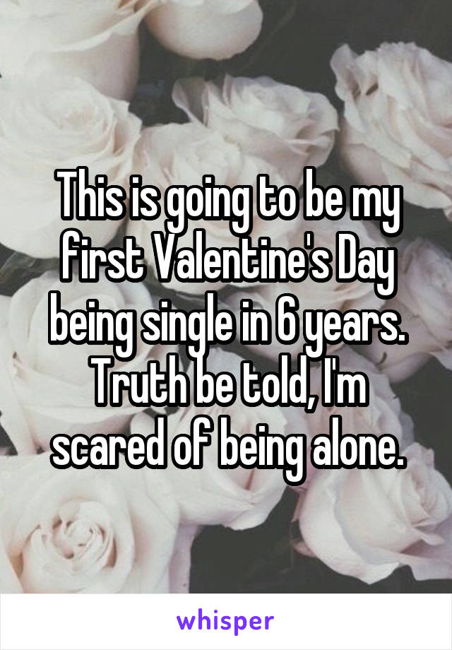 This is going to be my first Valentine's Day being single in 6 years. Truth be told, I'm scared of being alone.