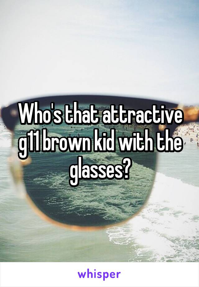 Who's that attractive g11 brown kid with the glasses?