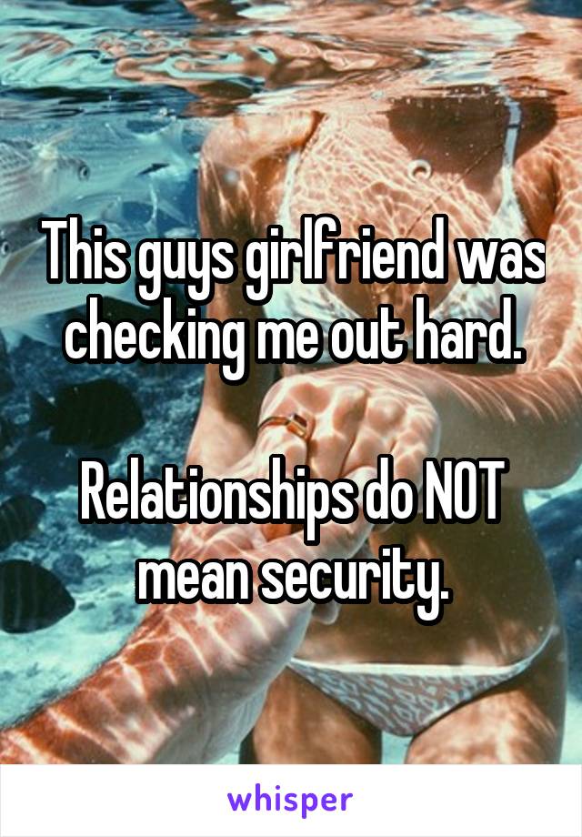 This guys girlfriend was checking me out hard.

Relationships do NOT mean security.