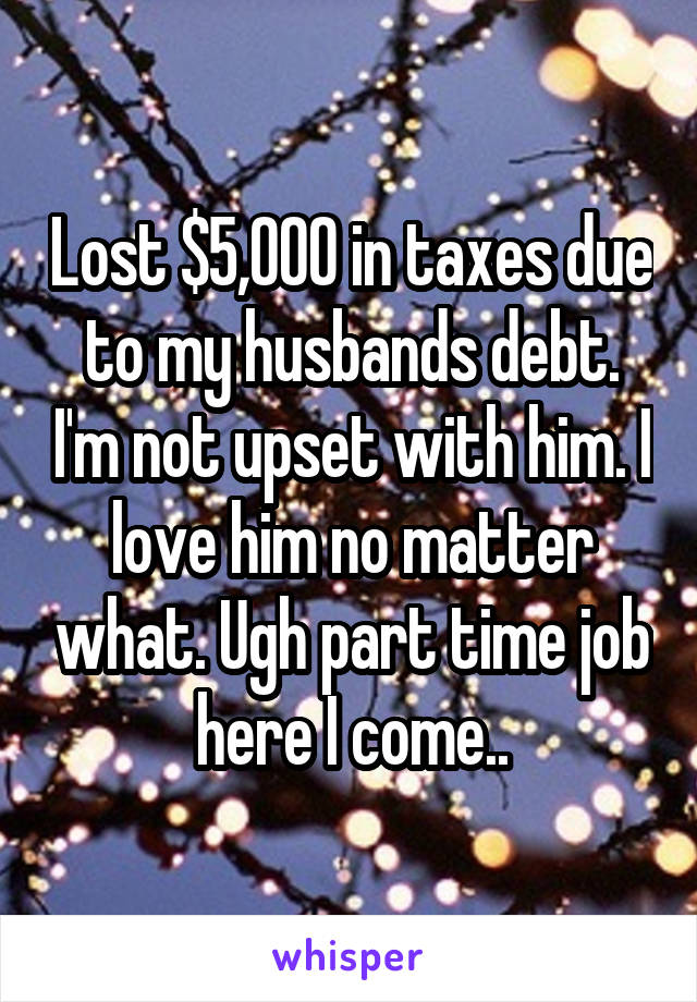 Lost $5,000 in taxes due to my husbands debt. I'm not upset with him. I love him no matter what. Ugh part time job here I come..