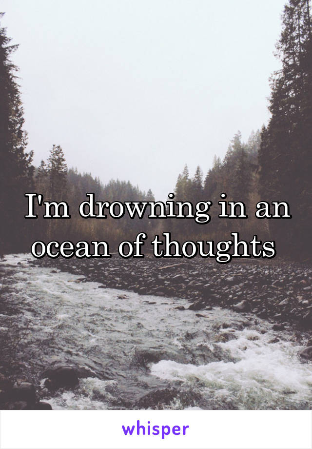 I'm drowning in an ocean of thoughts 