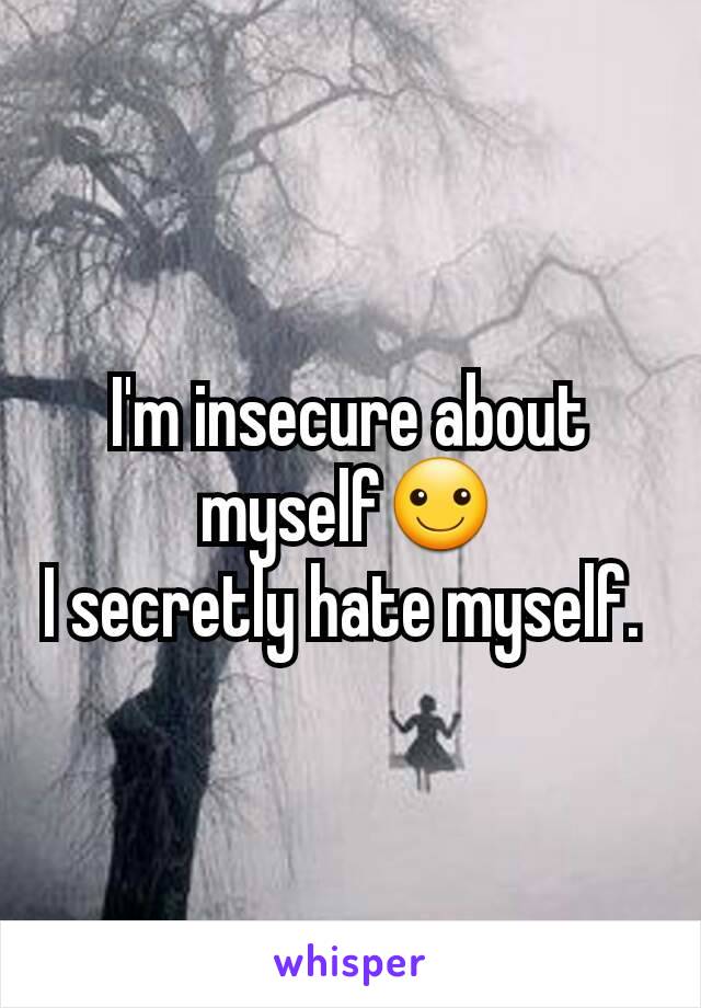 I'm insecure about myself☺
I secretly hate myself. 