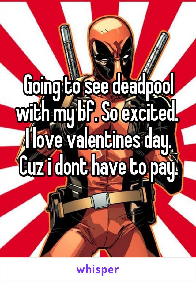 Going to see deadpool with my bf. So excited. 
I love valentines day. Cuz i dont have to pay.
