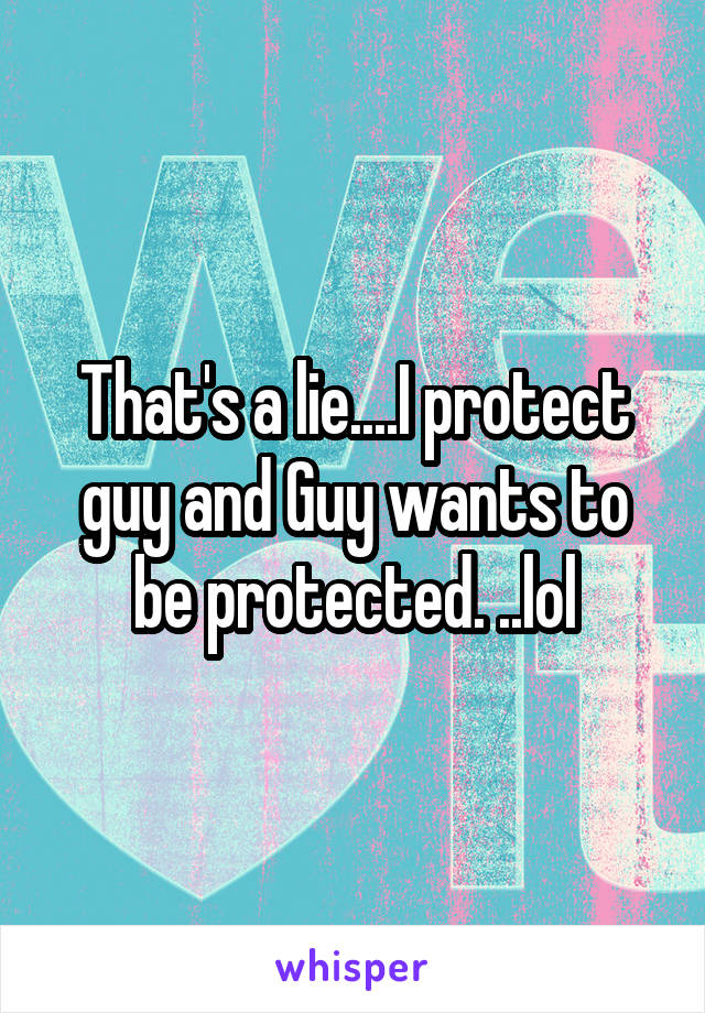 That's a lie....I protect guy and Guy wants to be protected. ..lol