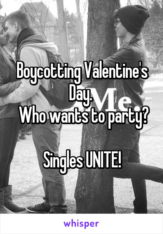 Boycotting Valentine's Day. 
 Who wants to party? 
Singles UNITE!