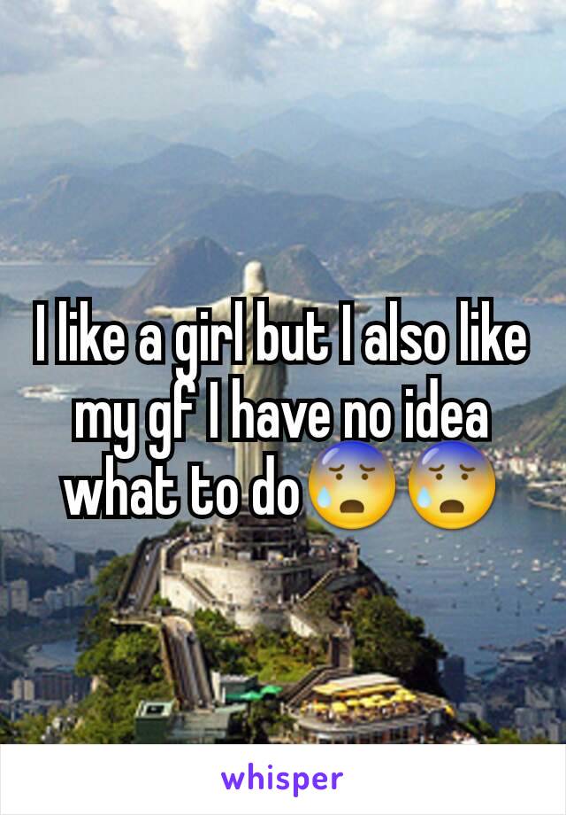 I like a girl but I also like my gf I have no idea what to do😰😰