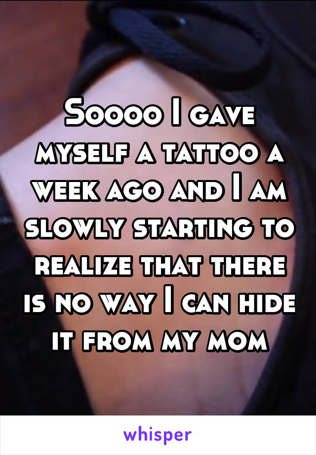 Soooo I gave myself a tattoo a week ago and I am slowly starting to realize that there is no way I can hide it from my mom