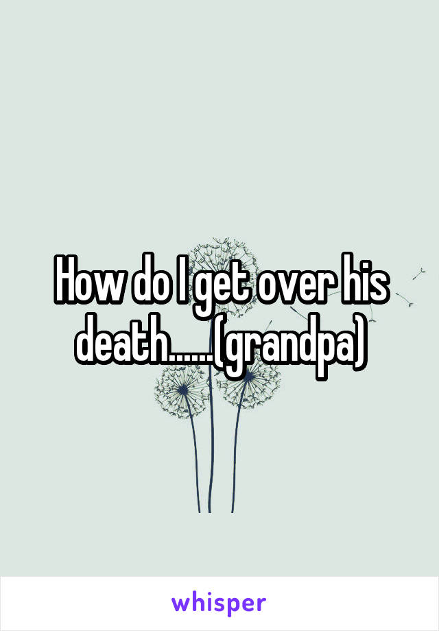 How do I get over his death......(grandpa)