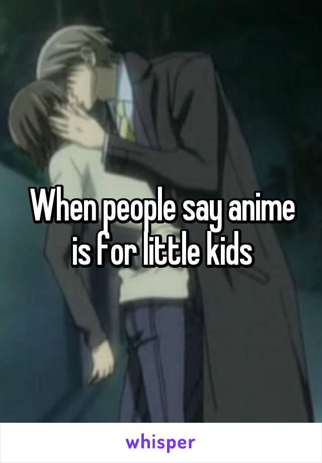 When people say anime is for little kids