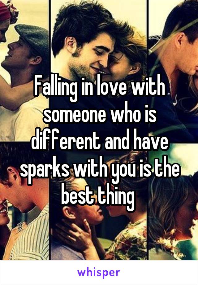 Falling in love with someone who is different and have sparks with you is the best thing 
