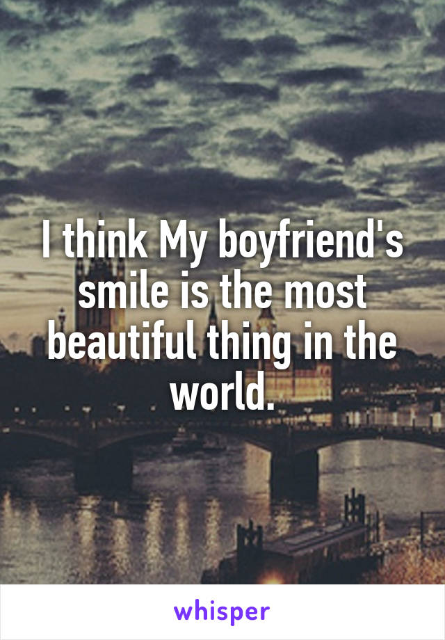 I think My boyfriend's smile is the most beautiful thing in the world.