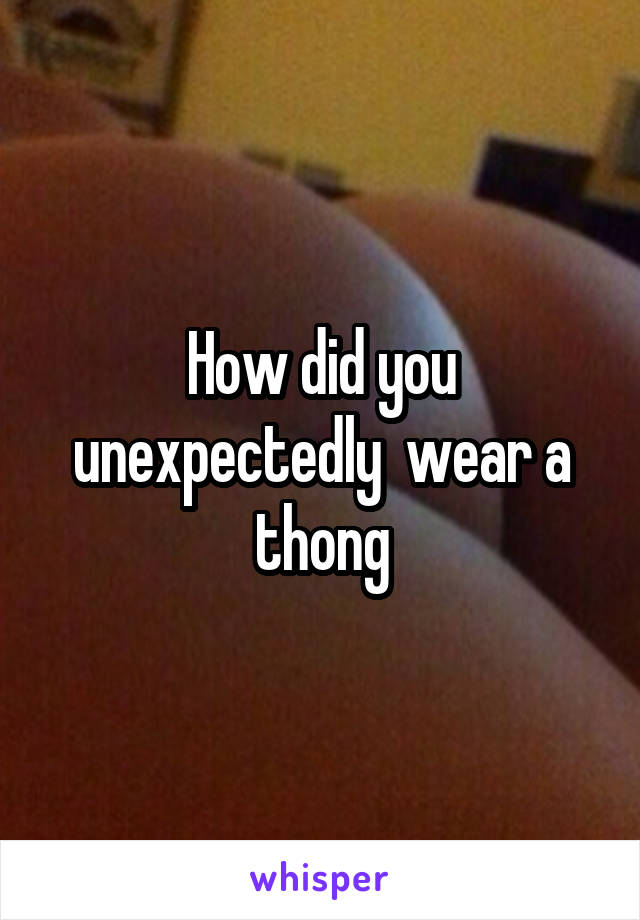 How did you unexpectedly  wear a thong