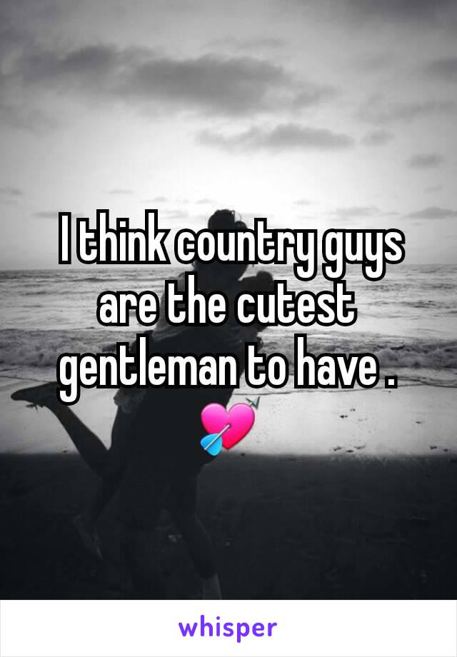  I think country guys are the cutest gentleman to have . 💘
