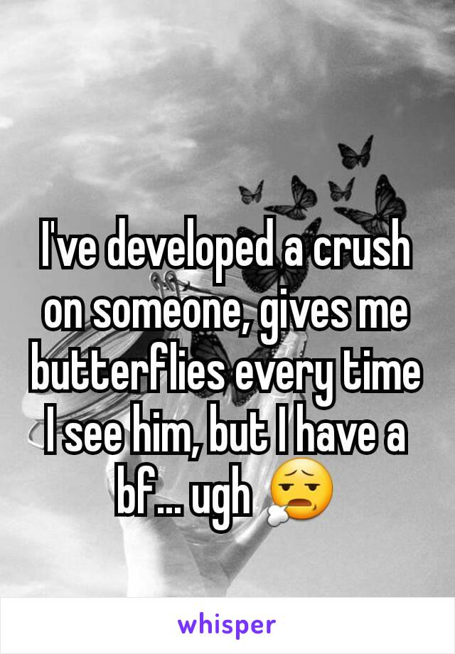 I've developed a crush on someone, gives me butterflies every time I see him, but I have a bf... ugh 😧