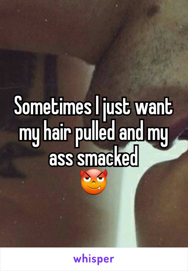 Sometimes I just want my hair pulled and my ass smacked
😈