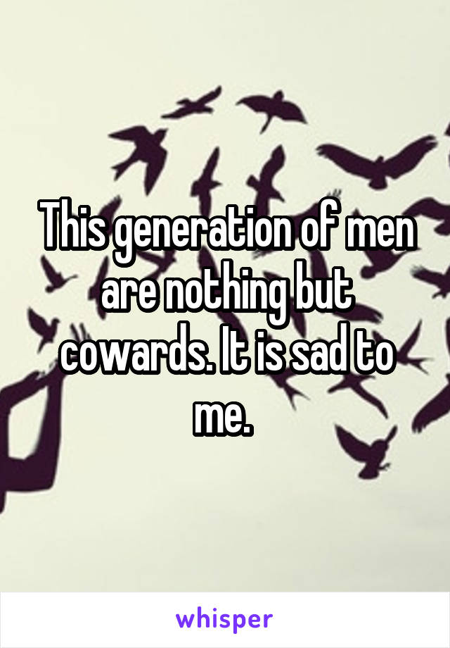 This generation of men are nothing but cowards. It is sad to me. 
