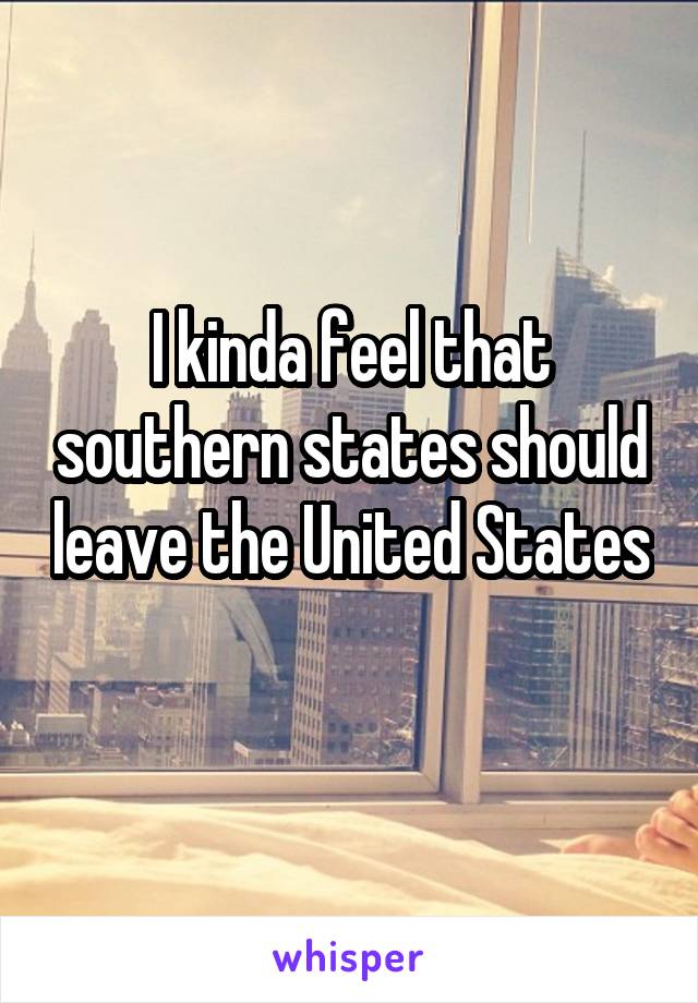 I kinda feel that southern states should leave the United States 