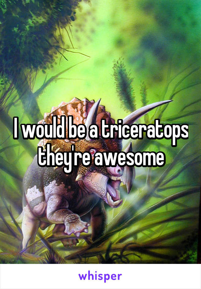 I would be a triceratops they're awesome