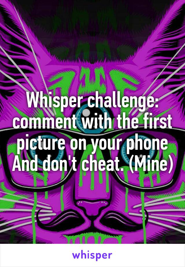 Whisper challenge: comment with the first picture on your phone And don't cheat. (Mine)