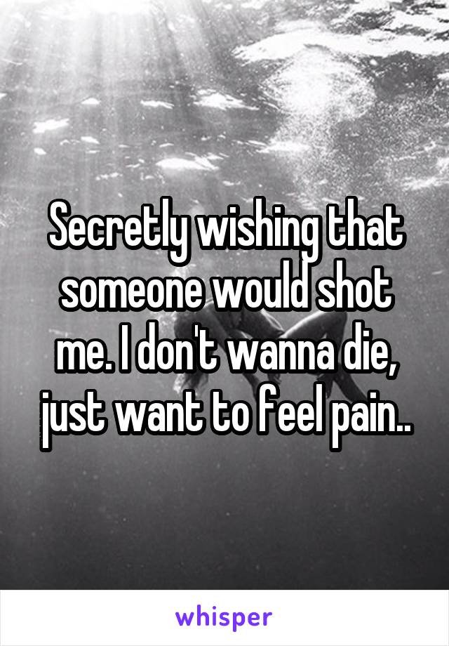 Secretly wishing that someone would shot me. I don't wanna die, just want to feel pain..