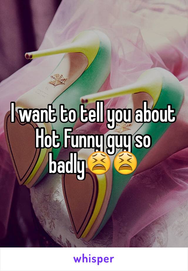 I want to tell you about Hot Funny guy so badly😫😫