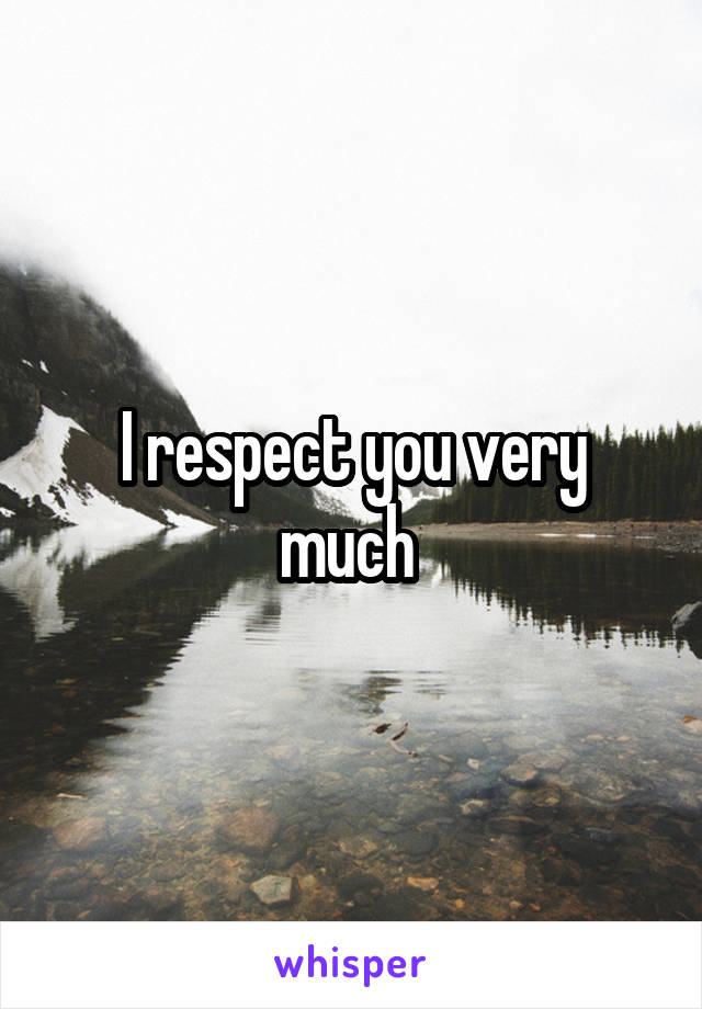 I respect you very much 