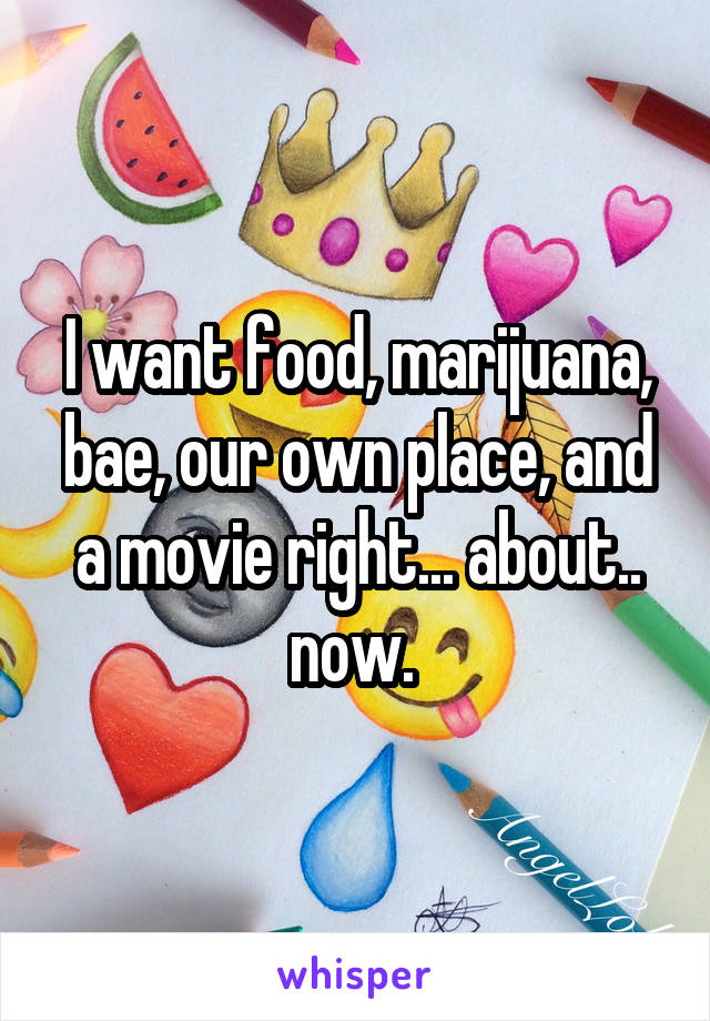 I want food, marijuana, bae, our own place, and a movie right... about.. now. 