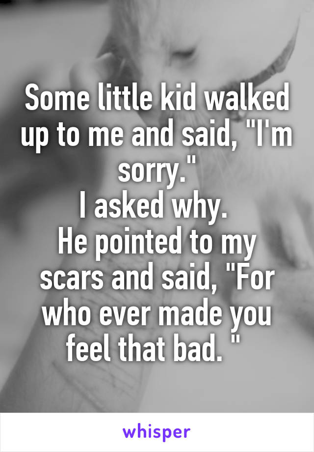 Some little kid walked up to me and said, "I'm sorry."
I asked why. 
He pointed to my scars and said, "For who ever made you feel that bad. " 