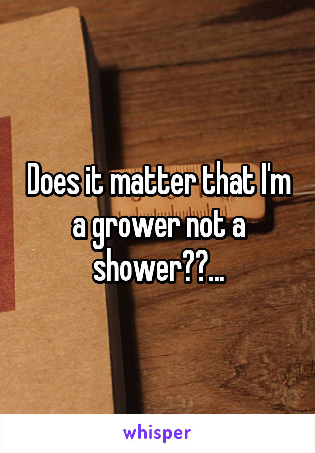 Does it matter that I'm a grower not a shower??...