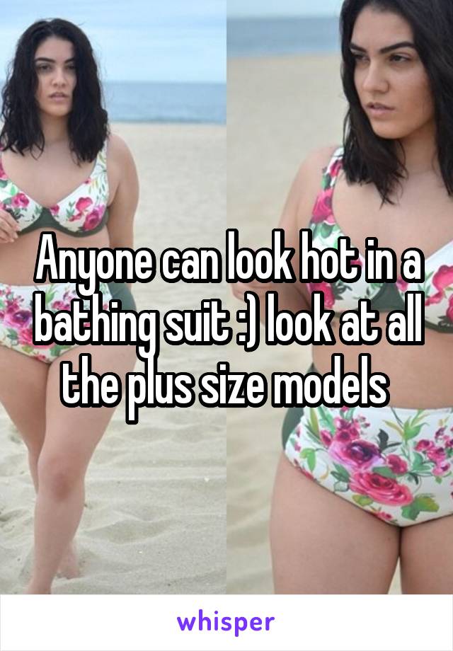 Anyone can look hot in a bathing suit :) look at all the plus size models 