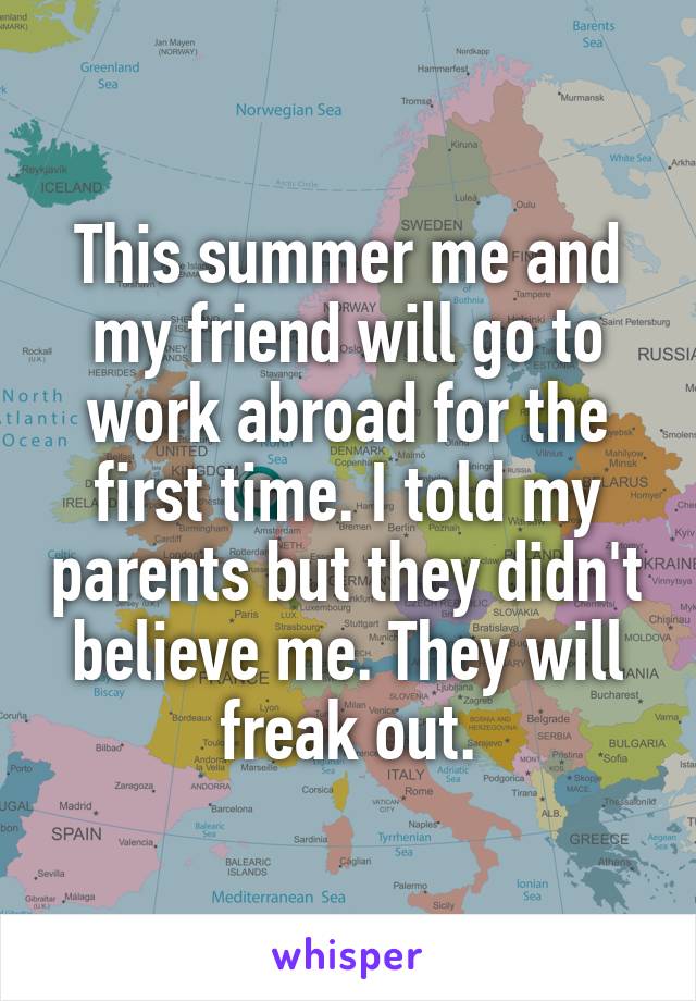 This summer me and my friend will go to work abroad for the first time. I told my parents but they didn't believe me. They will freak out.