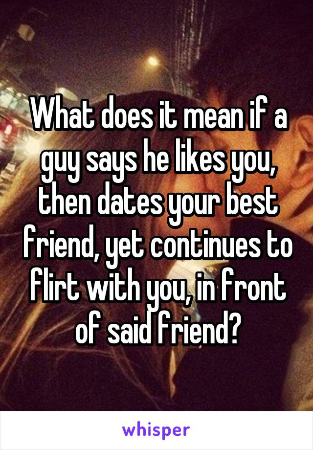 What does it mean if a guy says he likes you, then dates your best friend, yet continues to flirt with you, in front of said friend?