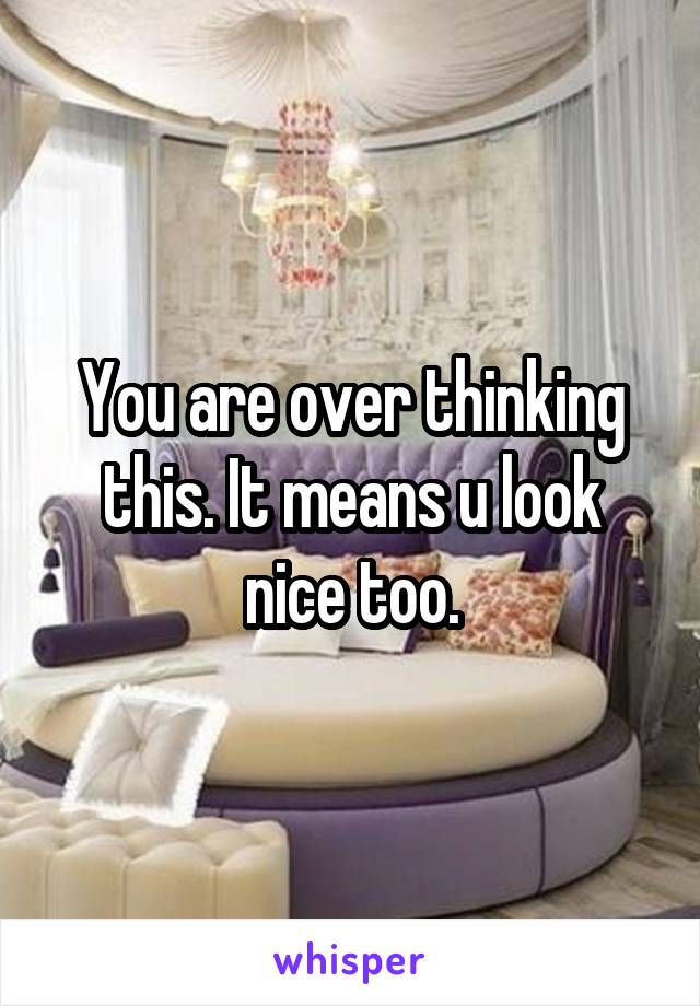 You are over thinking this. It means u look nice too.