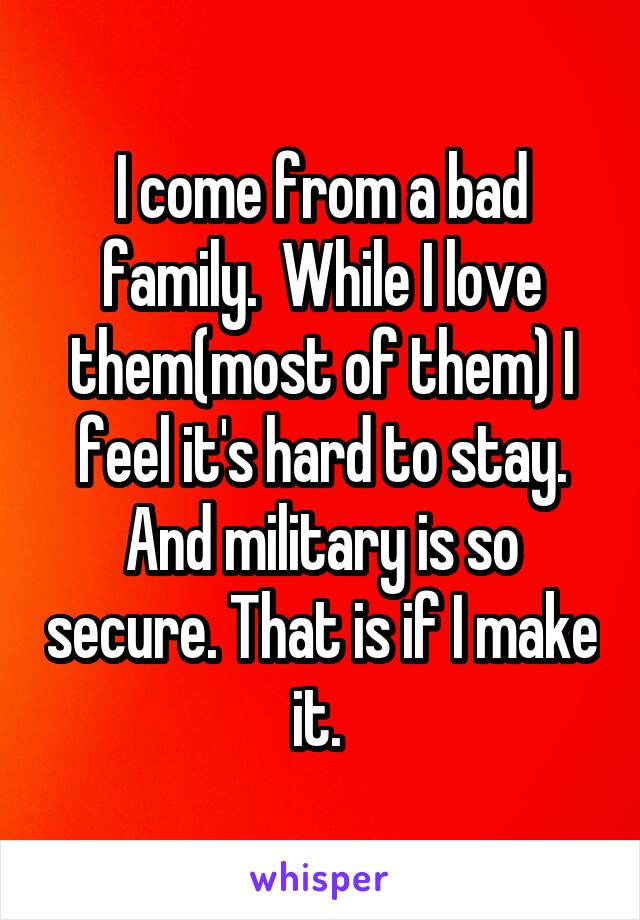 I come from a bad family.  While I love them(most of them) I feel it's hard to stay. And military is so secure. That is if I make it. 