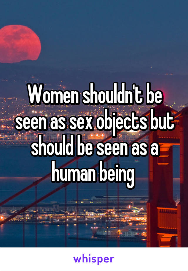 Women shouldn't be seen as sex objects but should be seen as a human being 