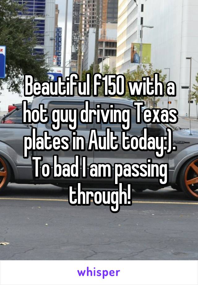 Beautiful f150 with a hot guy driving Texas plates in Ault today:). To bad I am passing through!