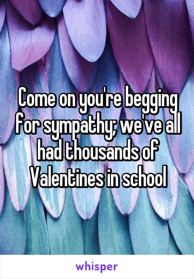 Come on you're begging for sympathy; we've all had thousands of Valentines in school