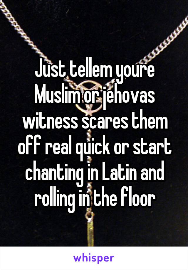 Just tellem youre Muslim or jehovas witness scares them off real quick or start chanting in Latin and rolling in the floor