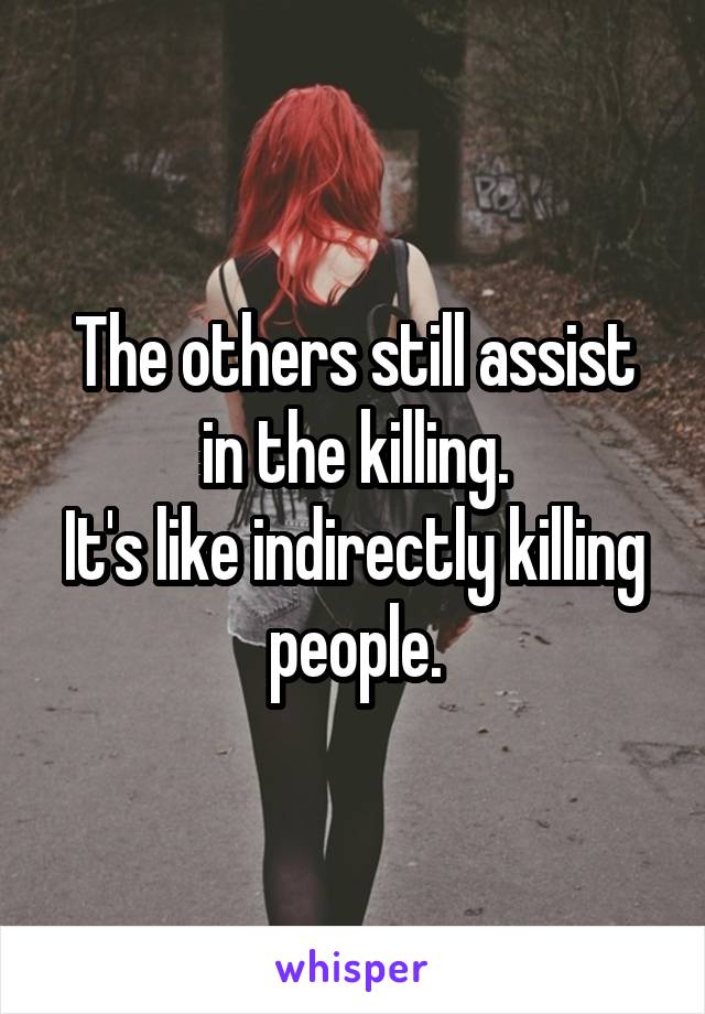 The others still assist in the killing.
It's like indirectly killing people.