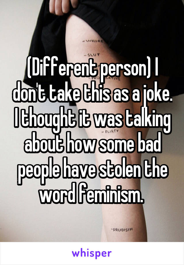 (Different person) I don't take this as a joke. I thought it was talking about how some bad people have stolen the word feminism. 